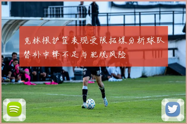 克林根护筐表现受限拓媒分析球队替补中锋不足与犯规风险