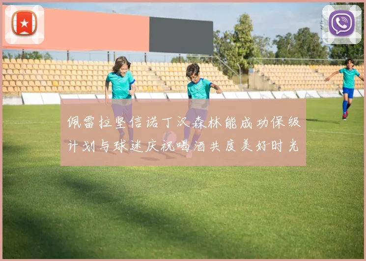 佩雷拉坚信诺丁汉森林能成功保级计划与球迷庆祝喝酒共度美好时光