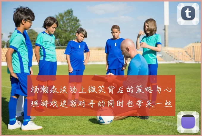 杨瀚森谈场上微笑背后的策略与心理游戏迷惑对手的同时也带来一丝嘲讽