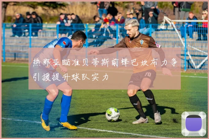 热那亚瞄准贝蒂斯前锋巴坎布力争引援提升球队实力