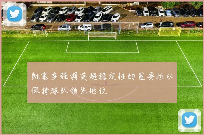 凯塞多强调英超稳定性的重要性以保持球队领先地位