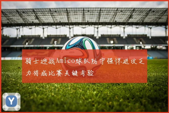 骑士迎战Amico球队防守强悍进攻乏力将成比赛关键考验