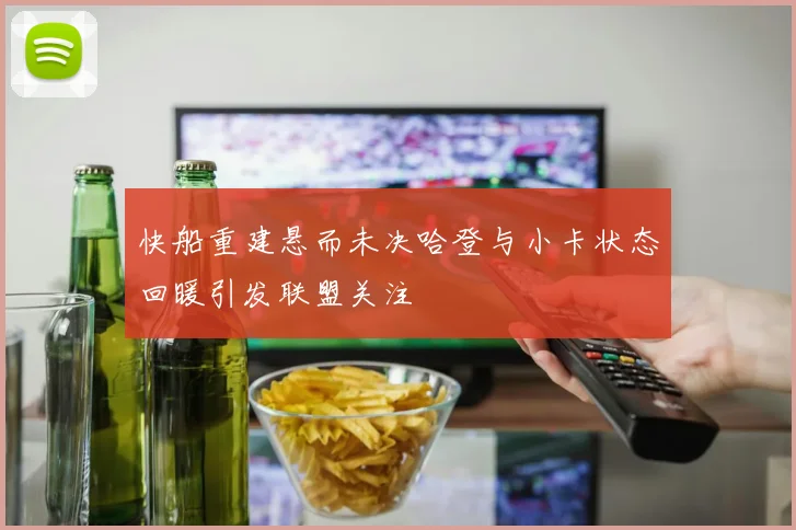 快船重建悬而未决哈登与小卡状态回暖引发联盟关注