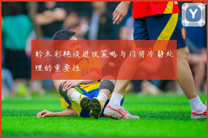 铃木彩艳谈进攻策略与门将冷静处理的重要性