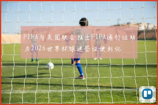 FIFA与美国联合推出FIFA通行证助力2026世界杯球迷签证便利化