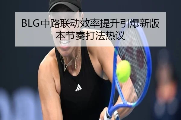 BLG中路联动效率提升引爆新版本节奏打法热议